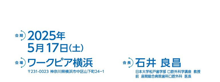 会期：2023年5月27日（土）、会場：ワークピア横浜、会長：石井 良昌（座間総合病院　歯科口腔外科医長／日本歯科大学生命歯学部　客員教授）